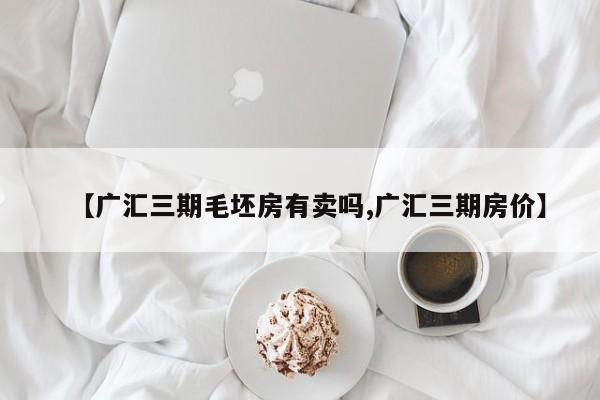 【广汇三期毛坯房有卖吗,广汇三期房价】