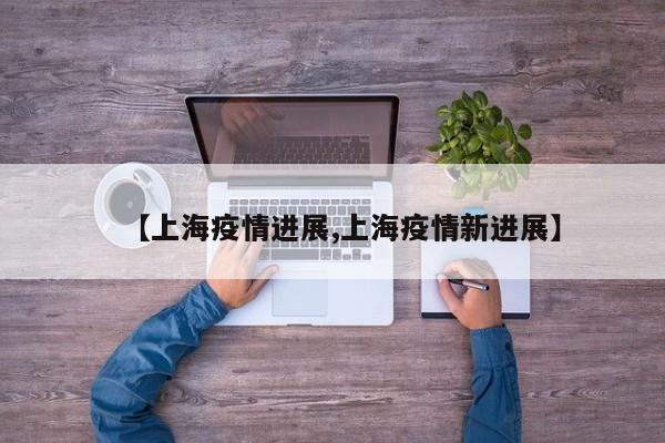 【上海疫情进展,上海疫情新进展】