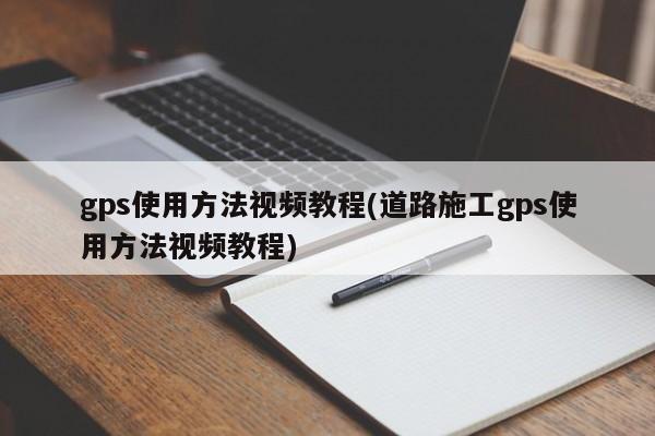 gps使用方法视频教程(道路施工gps使用方法视频教程)