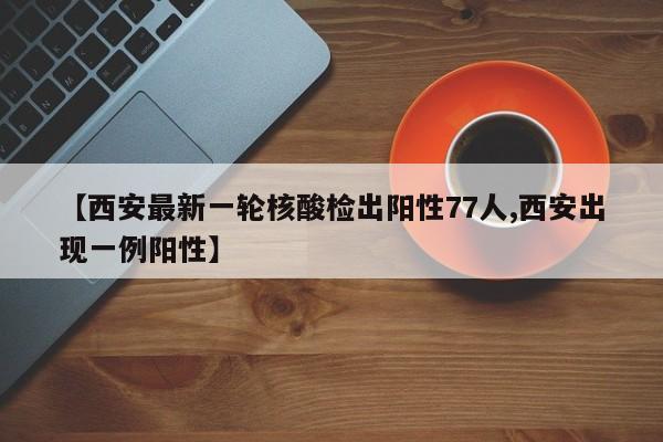 【西安最新一轮核酸检出阳性77人,西安出现一例阳性】
