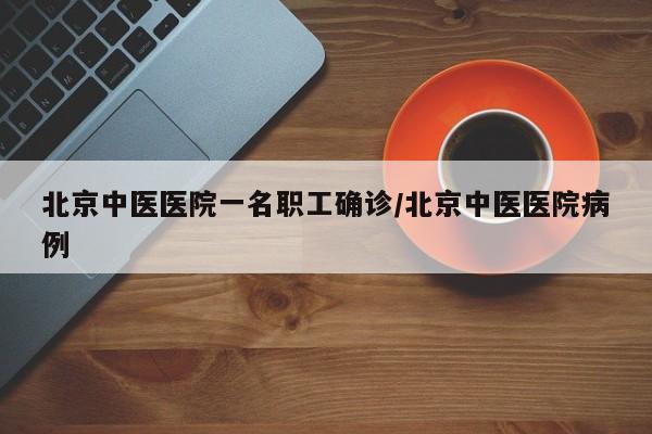北京中医医院一名职工确诊/北京中医医院病例
