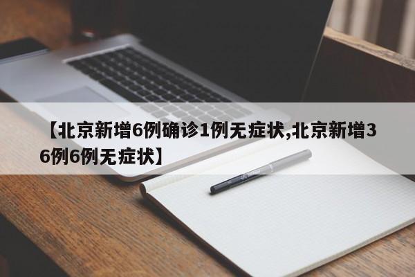 【北京新增6例确诊1例无症状,北京新增36例6例无症状】