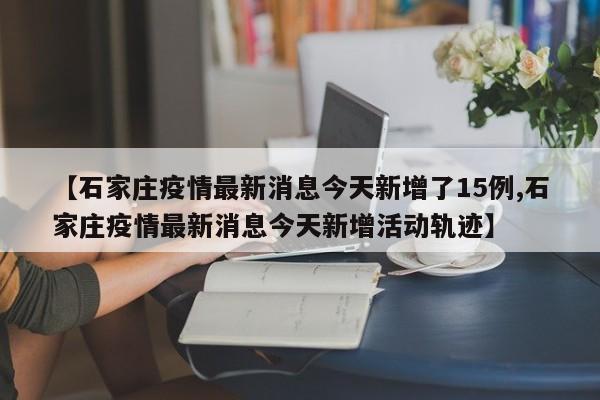 【石家庄疫情最新消息今天新增了15例,石家庄疫情最新消息今天新增活动轨迹】