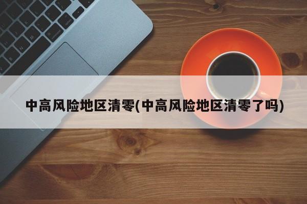 中高风险地区清零(中高风险地区清零了吗)