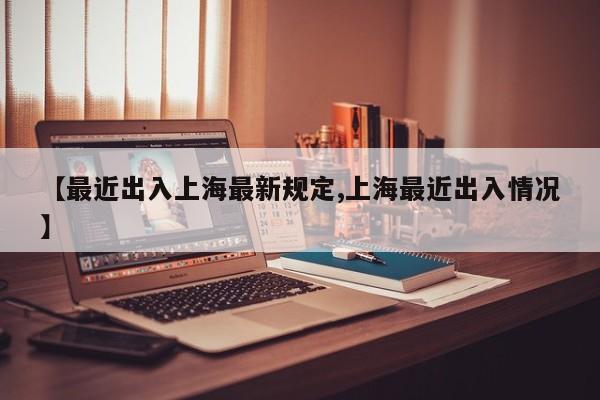 【最近出入上海最新规定,上海最近出入情况】