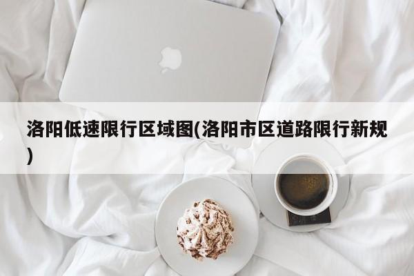 洛阳低速限行区域图(洛阳市区道路限行新规)