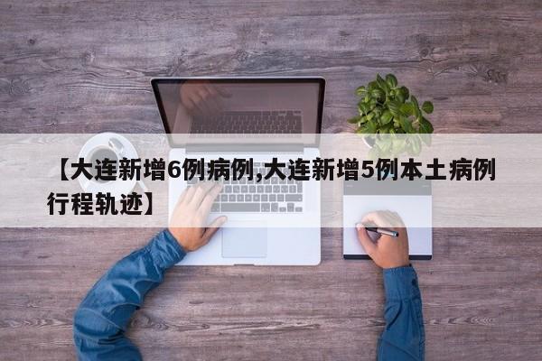 【大连新增6例病例,大连新增5例本土病例行程轨迹】