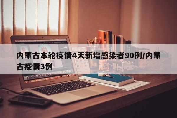 内蒙古本轮疫情4天新增感染者90例/内蒙古疫情3例