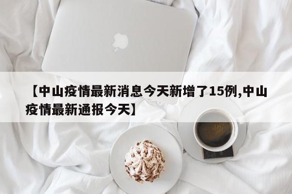 【中山疫情最新消息今天新增了15例,中山疫情最新通报今天】
