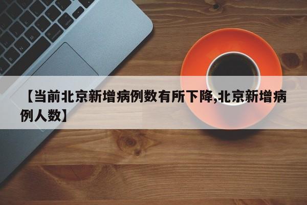 【当前北京新增病例数有所下降,北京新增病例人数】