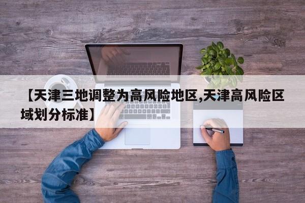 【天津三地调整为高风险地区,天津高风险区域划分标准】