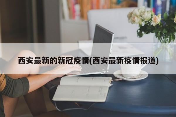 西安最新的新冠疫情(西安最新疫情报道)