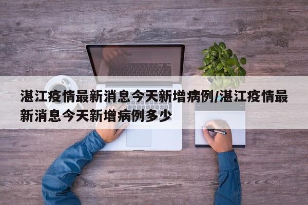 湛江疫情最新消息今天新增病例/湛江疫情最新消息今天新增病例多少