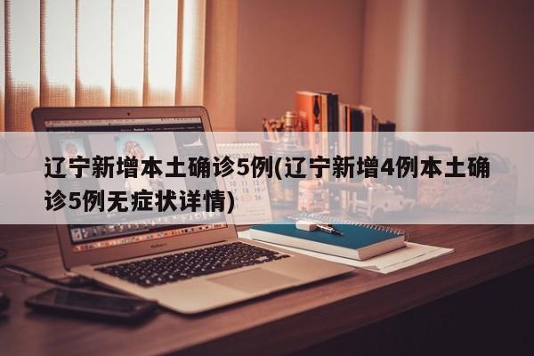 辽宁新增本土确诊5例(辽宁新增4例本土确诊5例无症状详情)