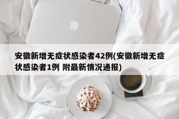 安徽新增无症状感染者42例(安徽新增无症状感染者1例 附最新情况通报)