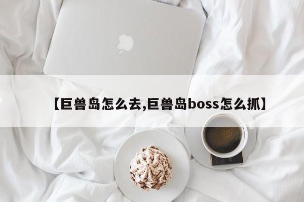 【巨兽岛怎么去,巨兽岛boss怎么抓】