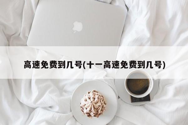 高速免费到几号(十一高速免费到几号)