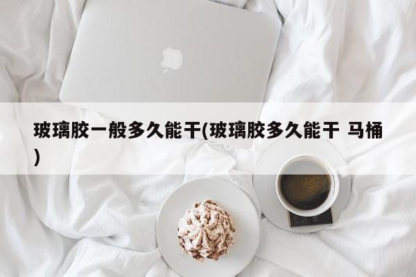 玻璃胶一般多久能干(玻璃胶多久能干 马桶)