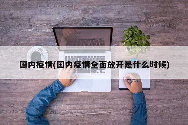 国内疫情(国内疫情全面放开是什么时候)