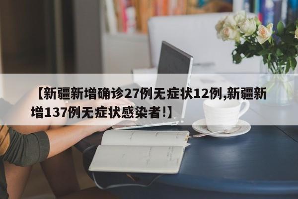 【新疆新增确诊27例无症状12例,新疆新增137例无症状感染者!】