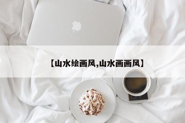 【山水绘画风,山水画画风】