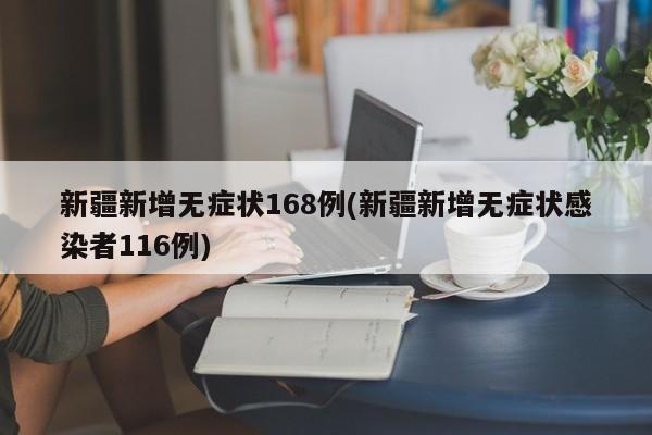 新疆新增无症状168例(新疆新增无症状感染者116例)