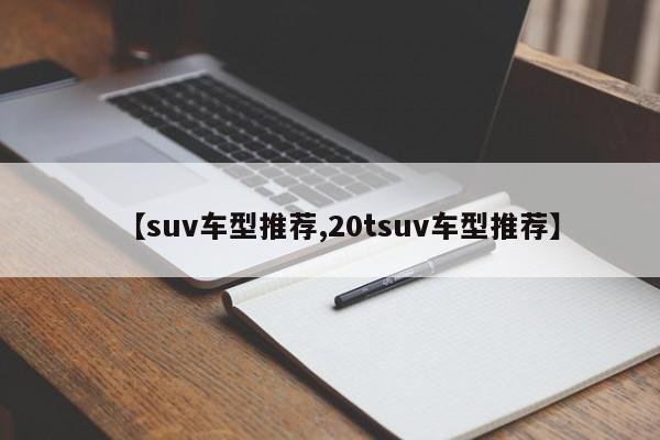 【suv车型推荐,20tsuv车型推荐】