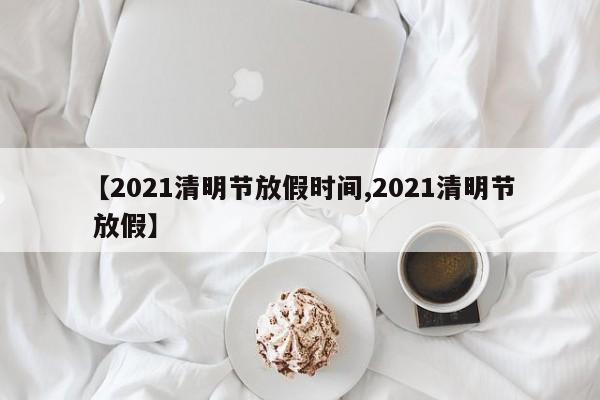 【2021清明节放假时间,2021清明节 放假】
