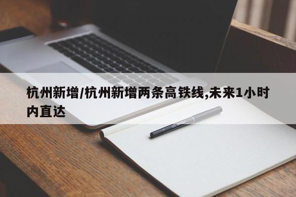 杭州新增/杭州新增两条高铁线,未来1小时内直达