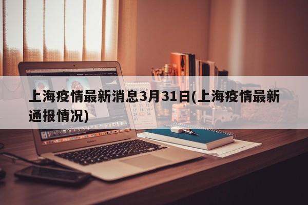 上海疫情最新消息3月31日(上海疫情最新通报情况)