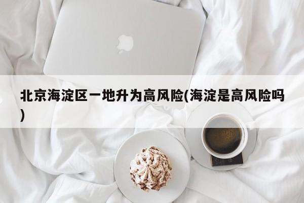 北京海淀区一地升为高风险(海淀是高风险吗)