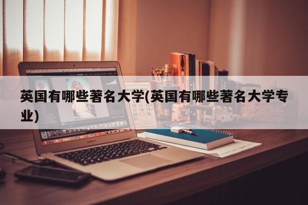 英国有哪些著名大学(英国有哪些著名大学专业)