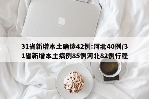31省新增本土确诊42例:河北40例/31省新增本土病例85例河北82例行程