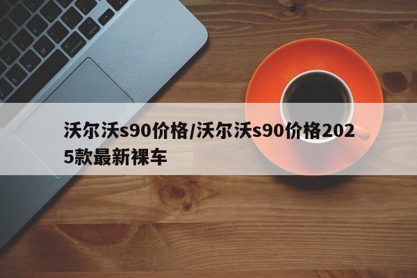 沃尔沃s90价格/沃尔沃s90价格2025款最新裸车