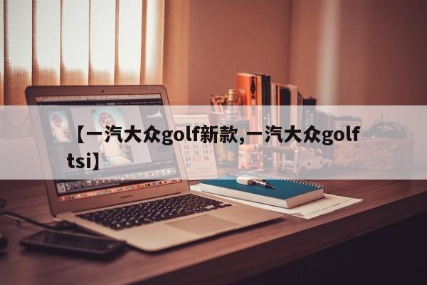【一汽大众golf新款,一汽大众golftsi】
