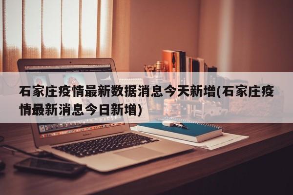 石家庄疫情最新数据消息今天新增(石家庄疫情最新消息今日新增)