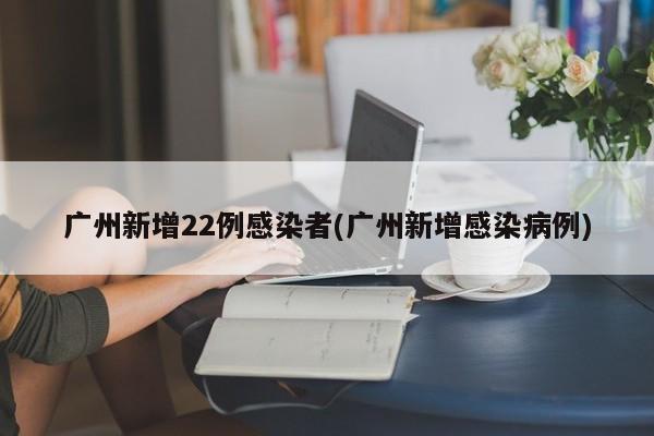 广州新增22例感染者(广州新增感染病例)