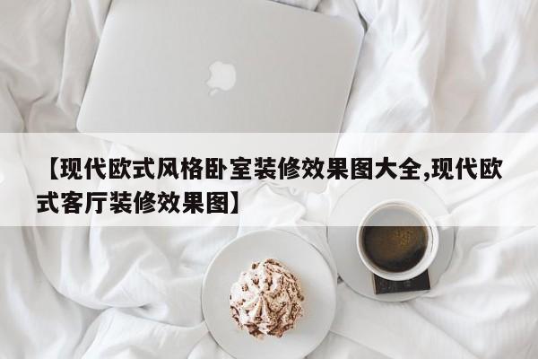 【现代欧式风格卧室装修效果图大全,现代欧式客厅装修效果图】