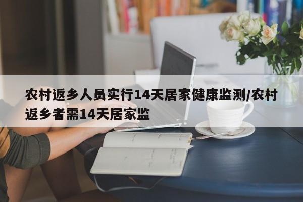 农村返乡人员实行14天居家健康监测/农村返乡者需14天居家监