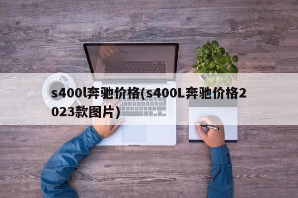 s400l奔驰价格(s400L奔驰价格2023款图片)
