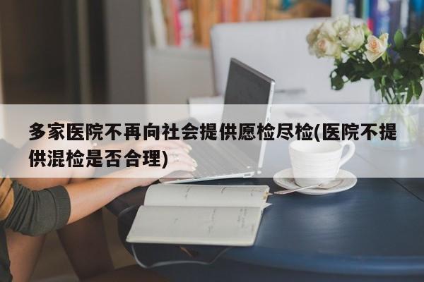 多家医院不再向社会提供愿检尽检(医院不提供混检是否合理)