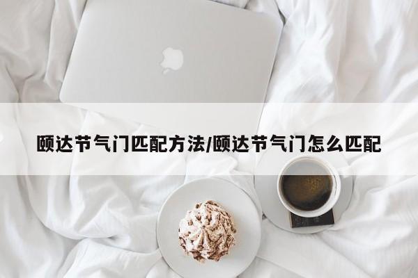 颐达节气门匹配方法/颐达节气门怎么匹配