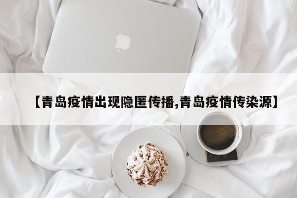 【青岛疫情出现隐匿传播,青岛疫情传染源】