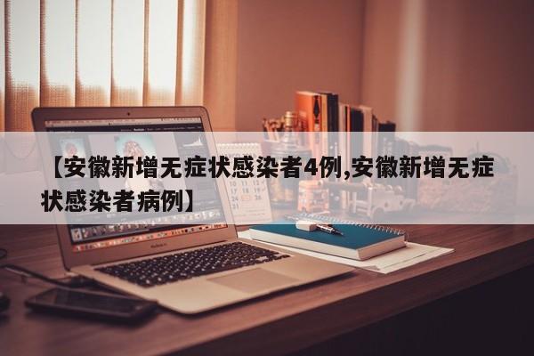 【安徽新增无症状感染者4例,安徽新增无症状感染者病例】