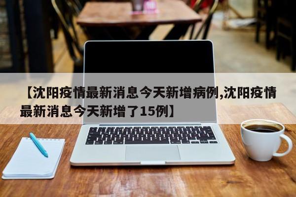 【沈阳疫情最新消息今天新增病例,沈阳疫情最新消息今天新增了15例】
