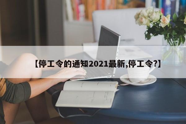 【停工令的通知2021最新,停工令?】