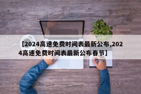 【2024高速免费时间表最新公布,2024高速免费时间表最新公布春节】
