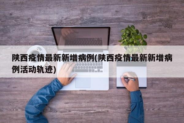 陕西疫情最新新增病例(陕西疫情最新新增病例活动轨迹)