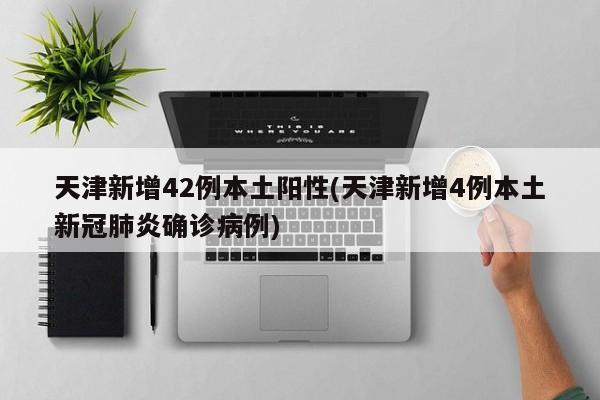 天津新增42例本土阳性(天津新增4例本土新冠肺炎确诊病例)