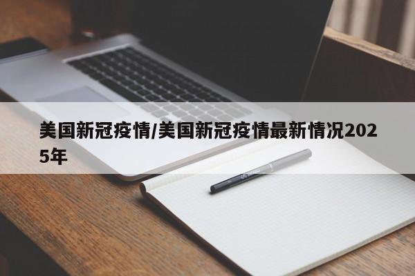 美国新冠疫情/美国新冠疫情最新情况2025年